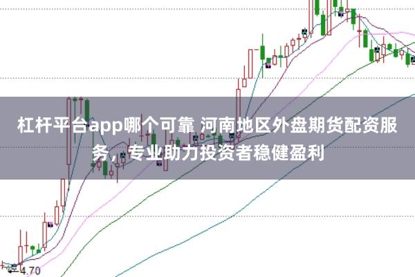 杠杆平台app哪个可靠 河南地区外盘期货配资服务，专业助力投资者稳健盈利