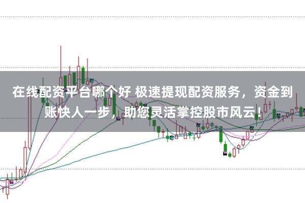 在线配资平台哪个好 极速提现配资服务，资金到账快人一步，助您灵活掌控股市风云！