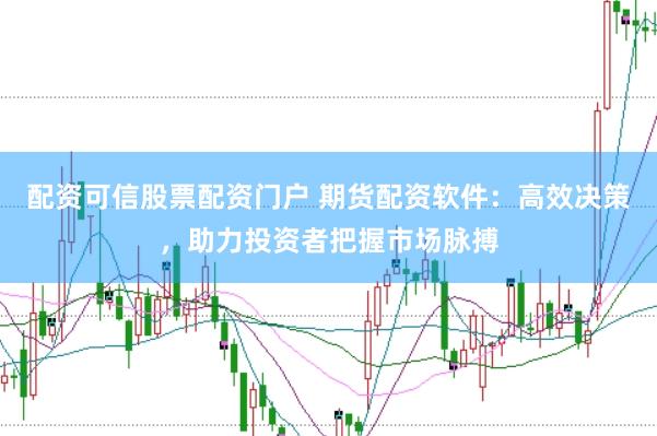 配资可信股票配资门户 期货配资软件：高效决策，助力投资者把握市场脉搏