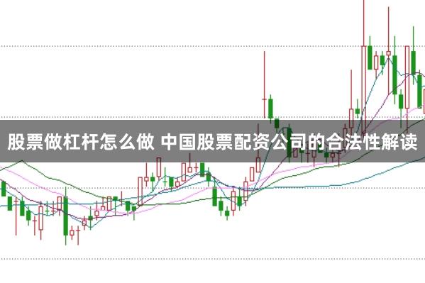 股票做杠杆怎么做 中国股票配资公司的合法性解读