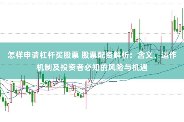 怎样申请杠杆买股票 股票配资解析：含义、运作机制及投资者必知的风险与机遇