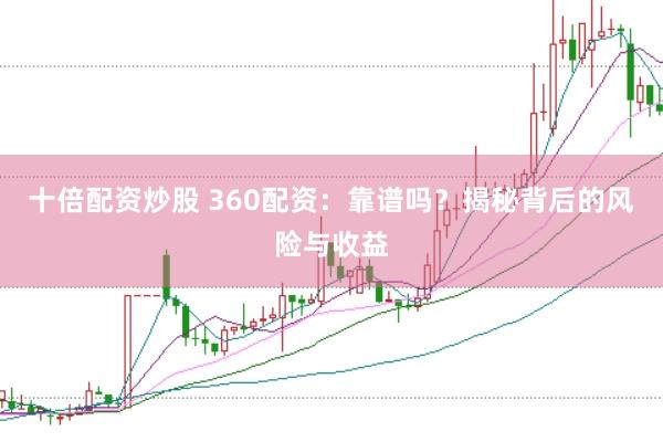 十倍配资炒股 360配资：靠谱吗？揭秘背后的风险与收益