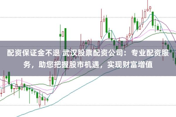 配资保证金不退 武汉股票配资公司：专业配资服务，助您把握股市机遇，实现财富增值