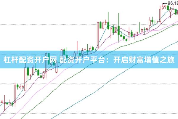 杠杆配资开户网 配资开户平台：开启财富增值之旅