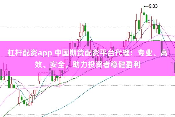 杠杆配资app 中国期货配资平台代理：专业、高效、安全，助力投资者稳健盈利