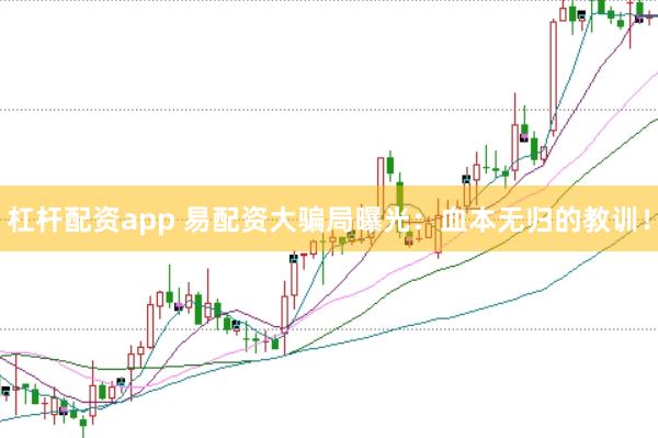 杠杆配资app 易配资大骗局曝光：血本无归的教训！
