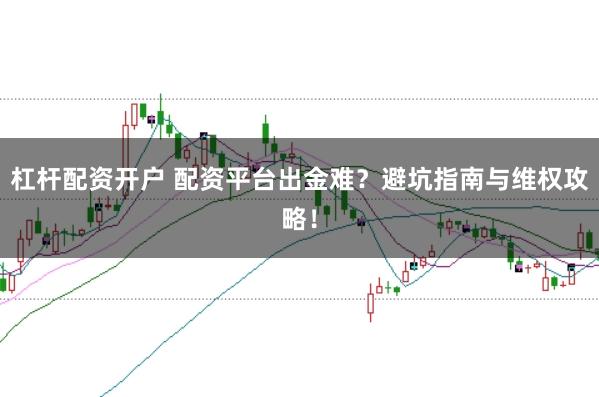 杠杆配资开户 配资平台出金难？避坑指南与维权攻略！