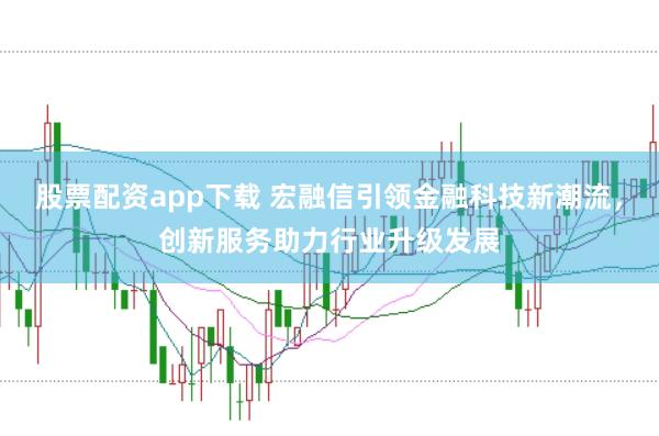 股票配资app下载 宏融信引领金融科技新潮流，创新服务助力行业升级发展