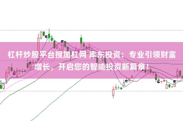 杠杆炒股平台搜加杠网 库东投资：专业引领财富增长，开启您的智能投资新篇章！