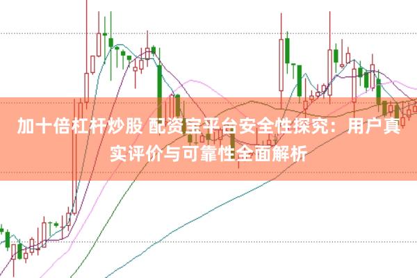 加十倍杠杆炒股 配资宝平台安全性探究：用户真实评价与可靠性全面解析