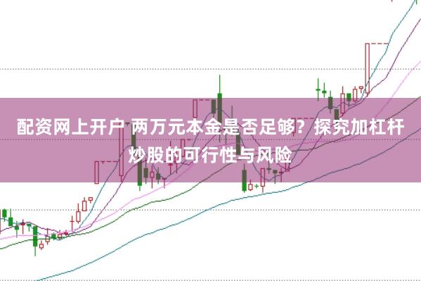 配资网上开户 两万元本金是否足够？探究加杠杆炒股的可行性与风险