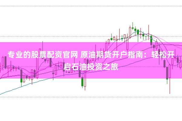 专业的股票配资官网 原油期货开户指南：轻松开启石油投资之旅