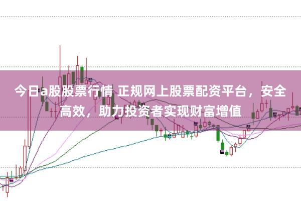 今日a股股票行情 正规网上股票配资平台，安全高效，助力投资者实现财富增值
