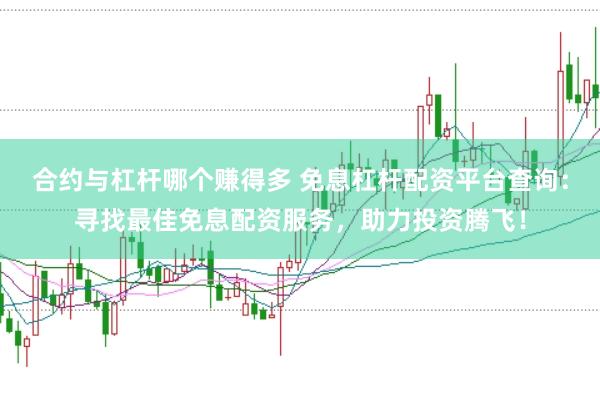 合约与杠杆哪个赚得多 免息杠杆配资平台查询：寻找最佳免息配资服务，助力投资腾飞！