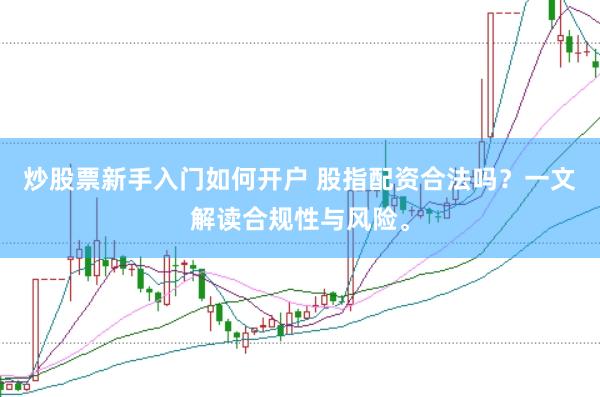炒股票新手入门如何开户 股指配资合法吗？一文解读合规性与风险。