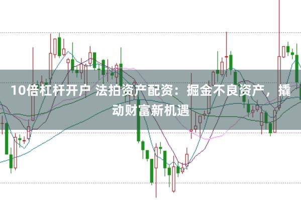 10倍杠杆开户 法拍资产配资:掘金不良资产,撬动财富新机遇