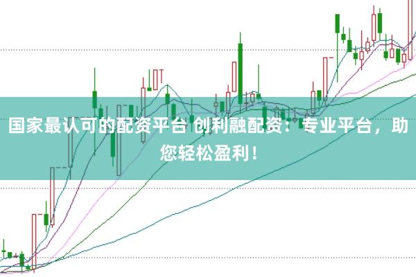 国家最认可的配资平台 创利融配资：专业平台，助您轻松盈利！