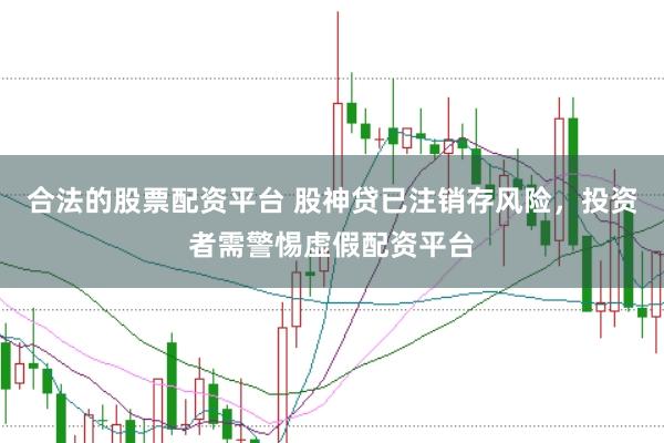 合法的股票配资平台 股神贷已注销存风险，投资者需警惕虚假配资平台
