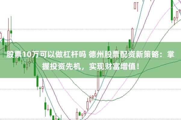 股票10万可以做杠杆吗 德州股票配资新策略：掌握投资先机，实现财富增值！