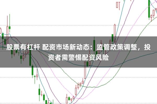 股票有杠杆 配资市场新动态：监管政策调整，投资者需警惕配资风险