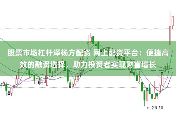 股票市场杠杆泽杨方配资 网上配资平台：便捷高效的融资选择，助力投资者实现财富增长