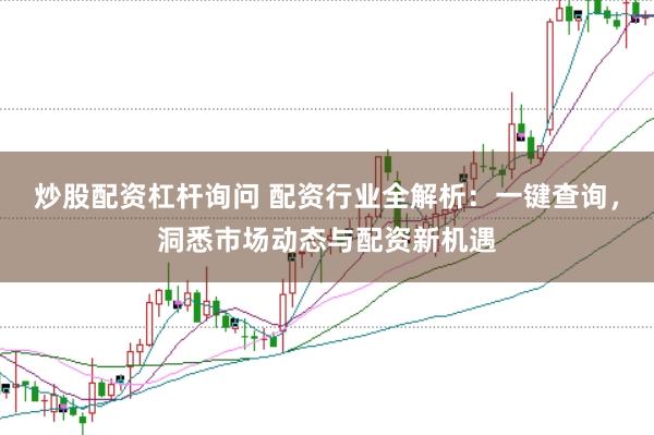 炒股配资杠杆询问 配资行业全解析：一键查询，洞悉市场动态与配资新机遇