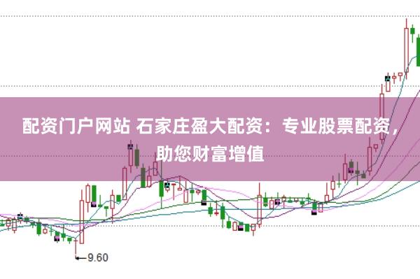 配资门户网站 石家庄盈大配资：专业股票配资，助您财富增值