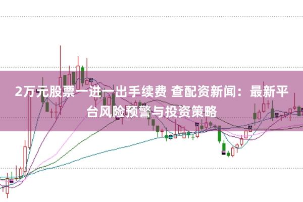 2万元股票一进一出手续费 查配资新闻：最新平台风险预警与投资策略