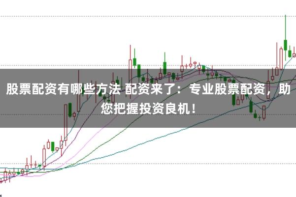 股票配资有哪些方法 配资来了：专业股票配资，助您把握投资良机！