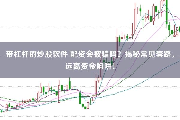 带杠杆的炒股软件 配资会被骗吗？揭秘常见套路，远离资金陷阱！