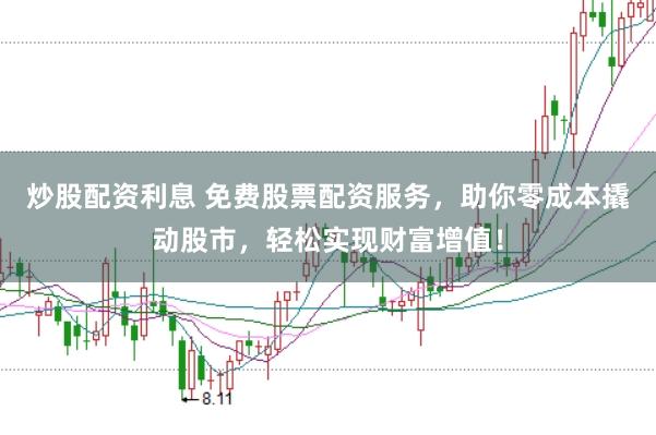 炒股配资利息 免费股票配资服务，助你零成本撬动股市，轻松实现财富增值！