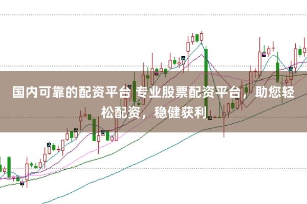 国内可靠的配资平台 专业股票配资平台,助您轻松配资,稳健获利