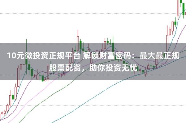10元微投资正规平台 解锁财富密码：最大最正规股票配资，助你投资无忧