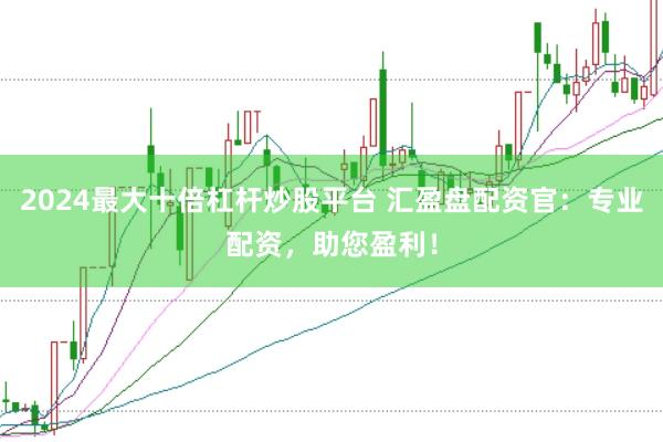 2024最大十倍杠杆炒股平台 汇盈盘配资官：专业配资，助您盈利！