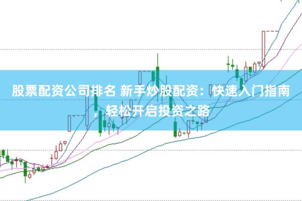 股票配资公司排名 新手炒股配资：快速入门指南，轻松开启投资之路
