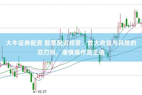 大牛证券配资 股票配资经营：放大收益与风险的双刃剑，谨慎操作是王道