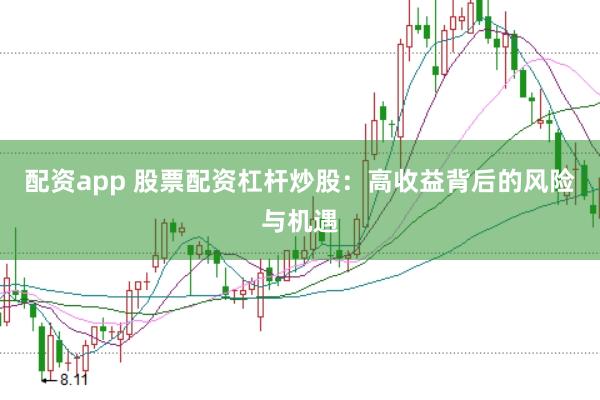 配资app 股票配资杠杆炒股：高收益背后的风险与机遇