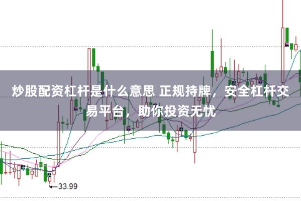 炒股配资杠杆是什么意思 正规持牌，安全杠杆交易平台，助你投资无忧