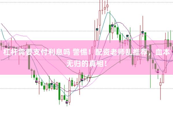 杠杆需要支付利息吗 警惕！配资老师乱推荐，血本无归的真相！
