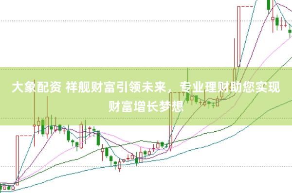 大象配资 祥舰财富引领未来，专业理财助您实现财富增长梦想
