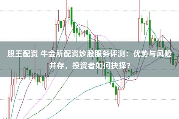 股王配资 牛金所配资炒股服务评测：优势与风险并存，投资者如何抉择？
