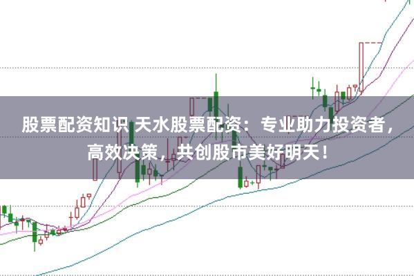 股票配资知识 天水股票配资:专业助力投资者,高效决策,共创股市美好明天!