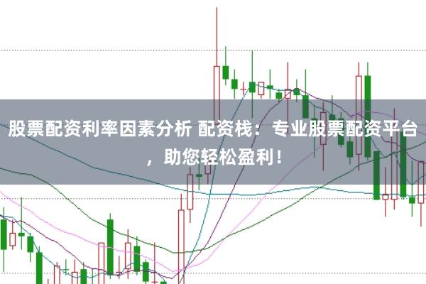 股票配资利率因素分析 配资栈：专业股票配资平台，助您轻松盈利！
