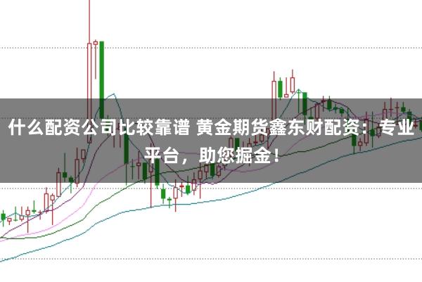 什么配资公司比较靠谱 黄金期货鑫东财配资：专业平台，助您掘金！