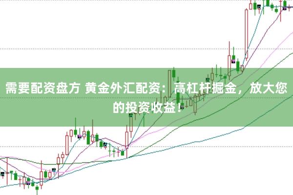 需要配资盘方 黄金外汇配资:高杠杆掘金,放大您的投资收益!