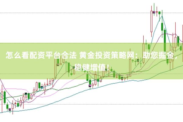 怎么看配资平台合法 黄金投资策略网:助您掘金,稳健增值!