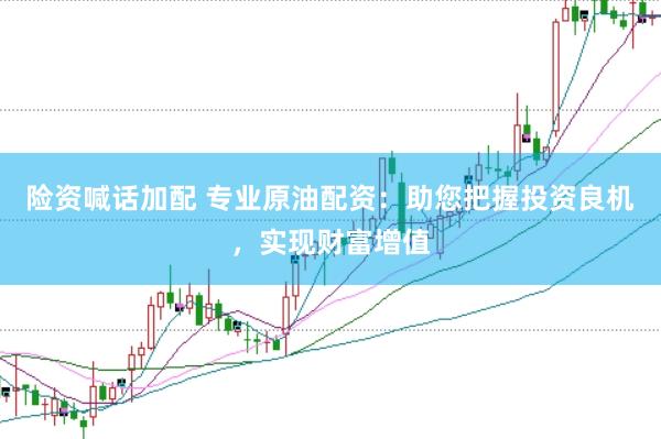 险资喊话加配 专业原油配资:助您把握投资良机,实现财富增值