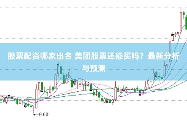 股票配资哪家出名 美团股票还能买吗？最新分析与预测