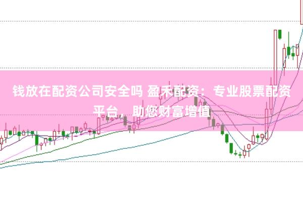 钱放在配资公司安全吗 盈禾配资：专业股票配资平台，助您财富增值