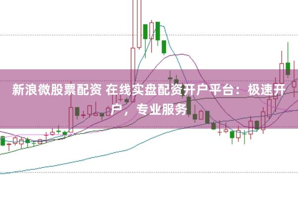 新浪微股票配资 在线实盘配资开户平台：极速开户，专业服务